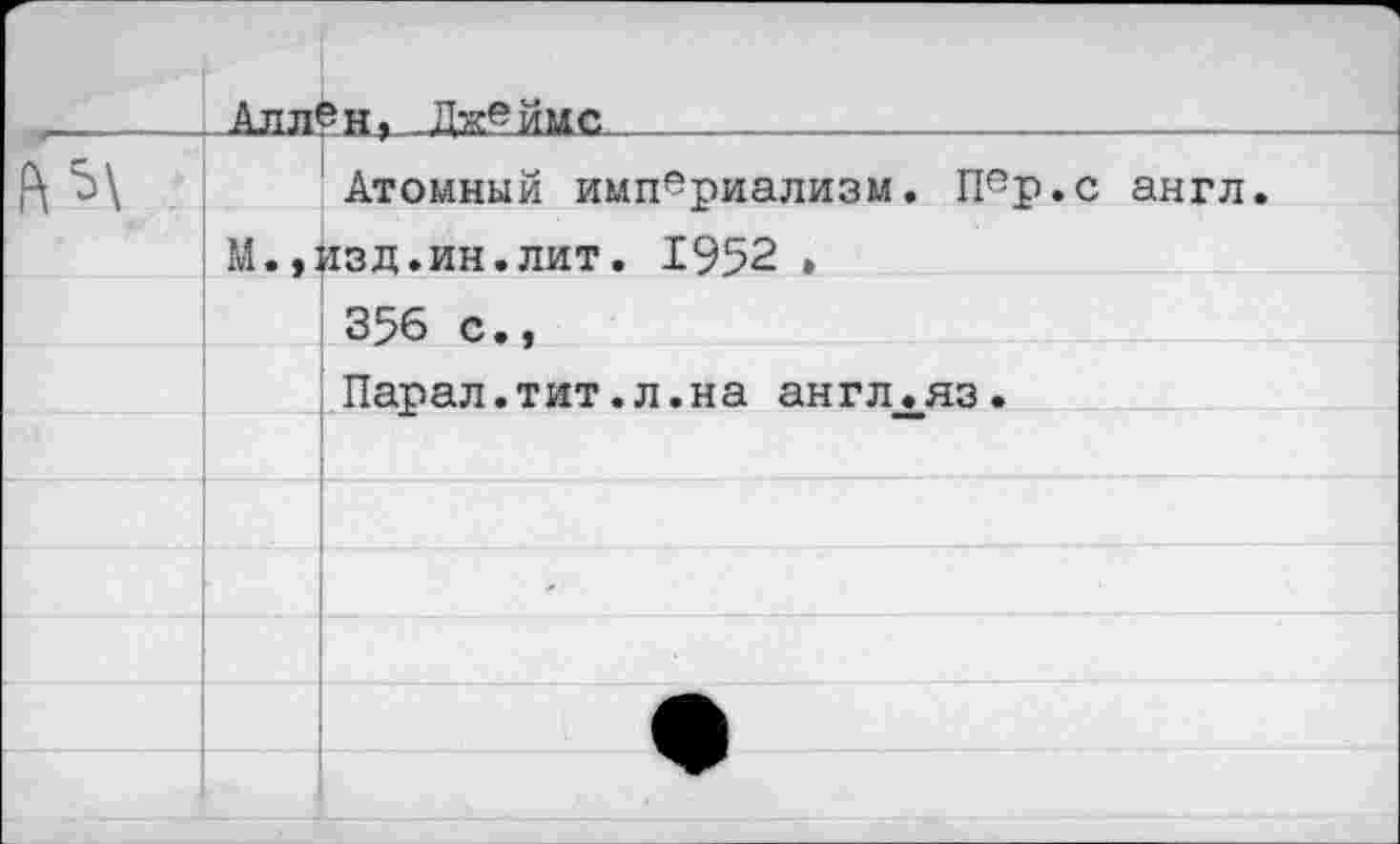 ﻿	Алл*	5н, Лаеймс	..			
о		Атомный империализм. Пер.с англ.
		
	М • *:	13Д.ИН.ЛИТ. 1952 , 356 с.,
		
		Парал.тит.л.на англхяз.
		